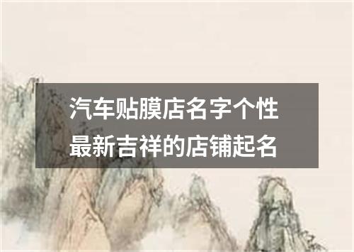 汽车贴膜店名字个性 最新吉祥的店铺起名