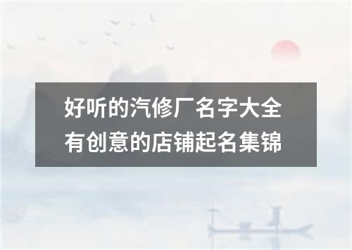 好听的汽修厂名字大全 有创意的店铺起名集锦