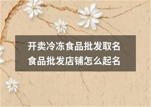 开卖冷冻食品批发取名 食品批发店铺怎么起名