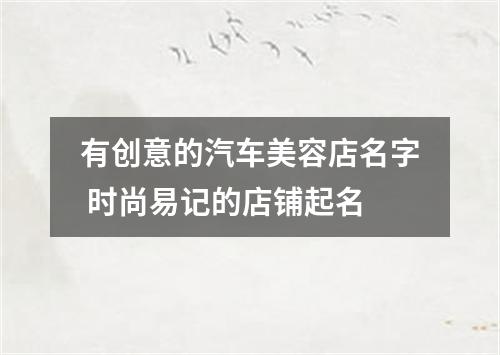 有创意的汽车美容店名字 时尚易记的店铺起名