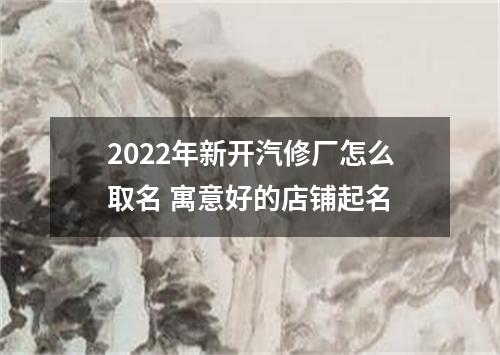 2022年新开汽修厂怎么取名 寓意好的店铺起名
