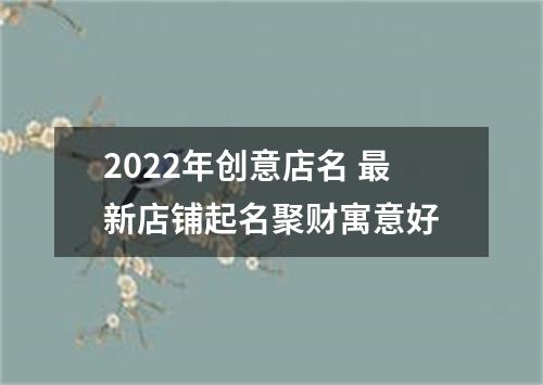 2022年创意店名 最新店铺起名聚财寓意好