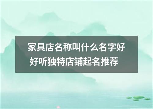 家具店名称叫什么名字好 好听独特店铺起名推荐