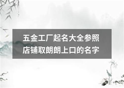 五金工厂起名大全参照 店铺取朗朗上口的名字