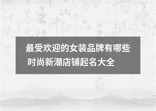最受欢迎的女装品牌有哪些 时尚新潮店铺起名大全