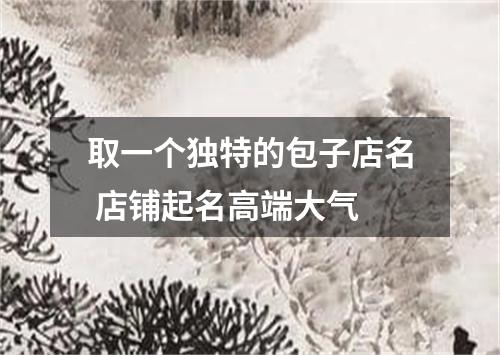 取一个独特的包子店名 店铺起名高端大气
