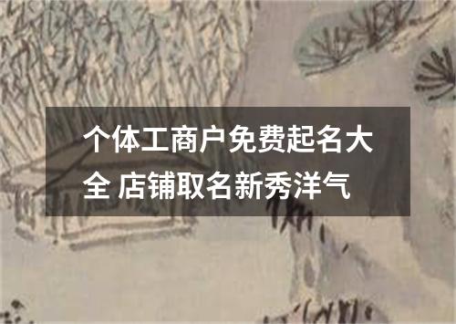 个体工商户免费起名大全 店铺取名新秀洋气