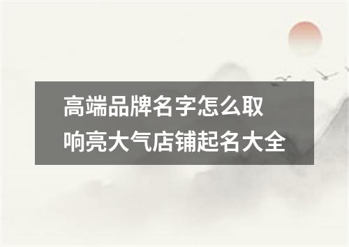 高端品牌名字怎么取 响亮大气店铺起名大全