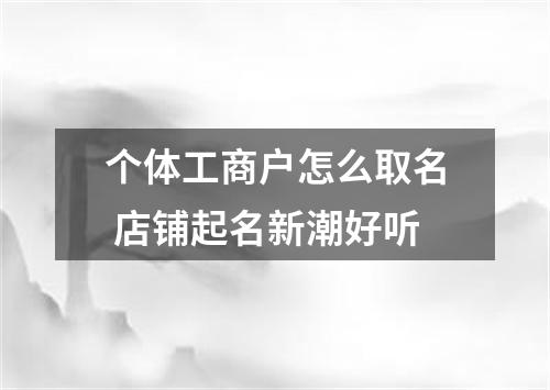 个体工商户怎么取名 店铺起名新潮好听