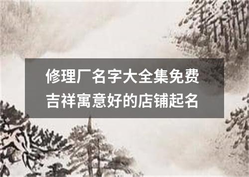 修理厂名字大全集免费 吉祥寓意好的店铺起名