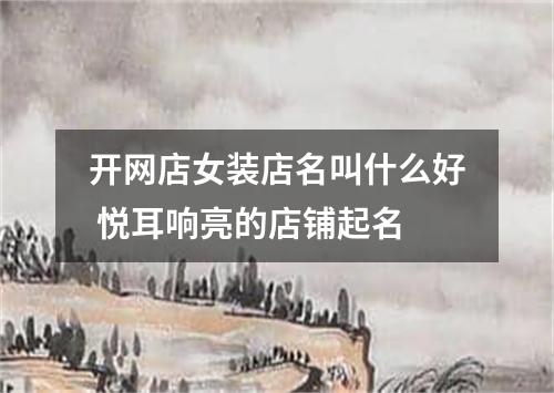 开网店女装店名叫什么好 悦耳响亮的店铺起名