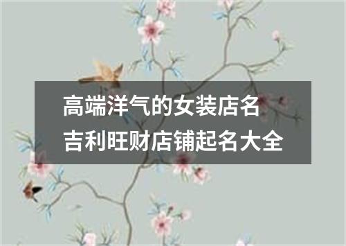 高端洋气的女装店名 吉利旺财店铺起名大全