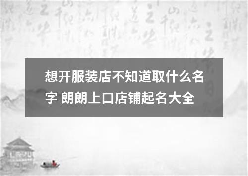 想开服装店不知道取什么名字 朗朗上口店铺起名大全
