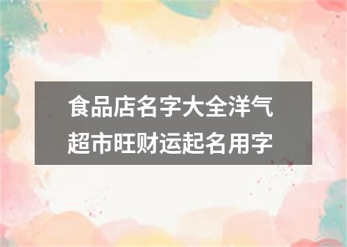 食品店名字大全洋气 超市旺财运起名用字