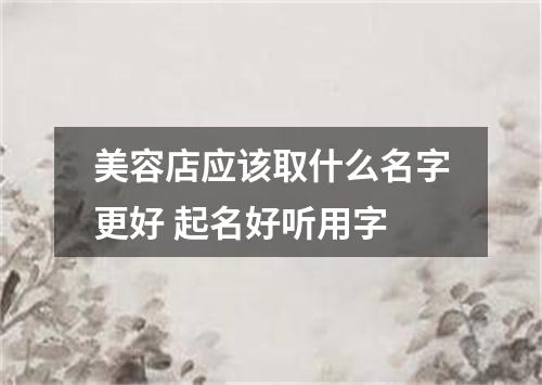 美容店应该取什么名字更好 起名好听用字