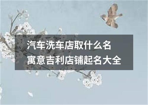 汽车洗车店取什么名 寓意吉利店铺起名大全