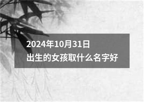 2024年10月31日出生的女孩取什么名字好