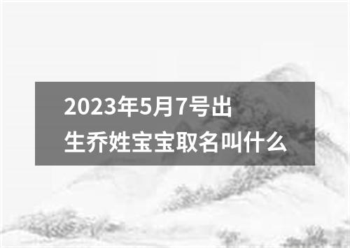 2023年5月7号出生乔姓宝宝取名叫什么