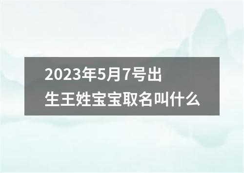 2023年5月7号出生王姓宝宝取名叫什么
