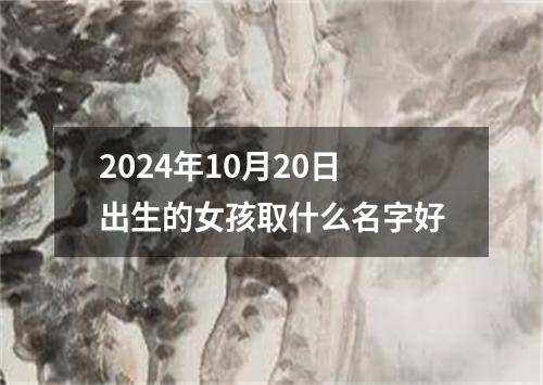 2024年10月20日出生的女孩取什么名字好