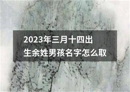 2023年三月十四出生余姓男孩名字怎么取