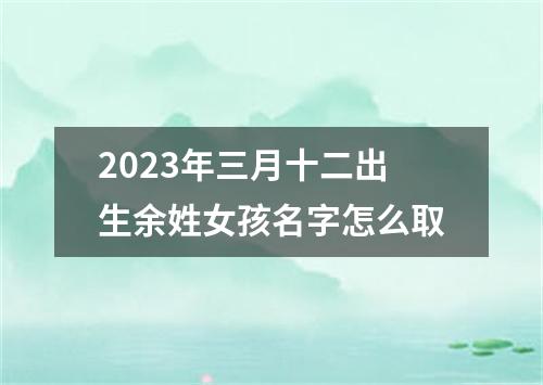 2023年三月十二出生余姓女孩名字怎么取