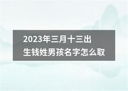 2023年三月十三出生钱姓男孩名字怎么取