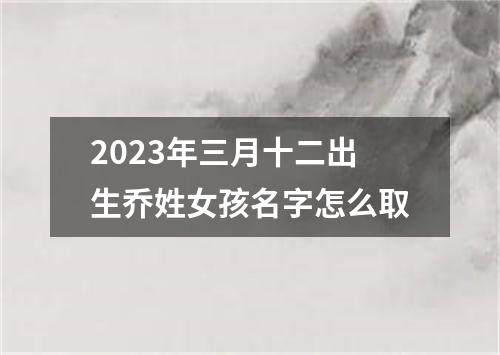 2023年三月十二出生乔姓女孩名字怎么取