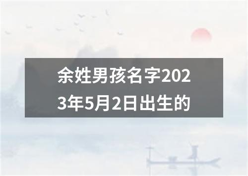 余姓男孩名字2023年5月2日出生的