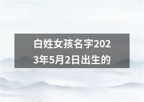 白姓女孩名字2023年5月2日出生的