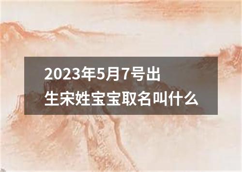 2023年5月7号出生宋姓宝宝取名叫什么