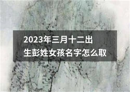 2023年三月十二出生彭姓女孩名字怎么取