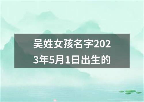 吴姓女孩名字2023年5月1日出生的