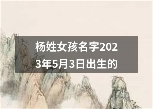 杨姓女孩名字2023年5月3日出生的