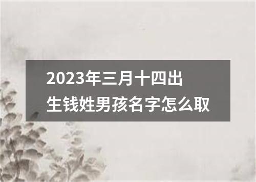 2023年三月十四出生钱姓男孩名字怎么取