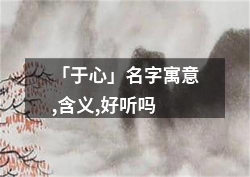 「于心」名字寓意,含义,好听吗