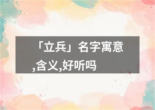 「立兵」名字寓意,含义,好听吗