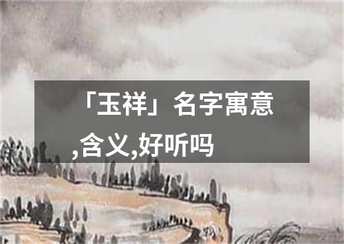 「玉祥」名字寓意,含义,好听吗