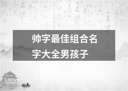 帅字最佳组合名字大全男孩子