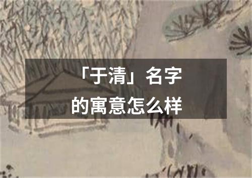 「于清」名字的寓意怎么样