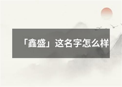 「鑫盛」这名字怎么样