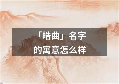 「皓曲」名字的寓意怎么样