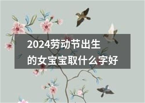 2024劳动节出生的女宝宝取什么字好