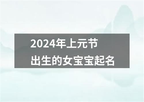 2024年上元节出生的女宝宝起名