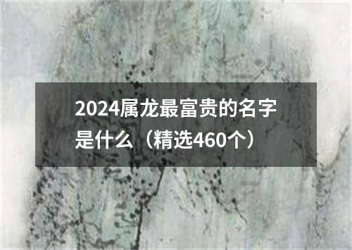 2024属龙最富贵的名字是什么（精选460个）