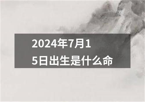 2024年7月15日出生是什么命