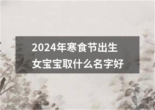 2024年寒食节出生女宝宝取什么名字好