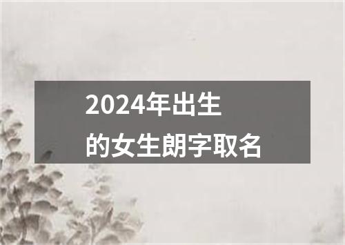 2024年出生的女生朗字取名