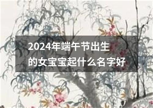 2024年端午节出生的女宝宝起什么名字好