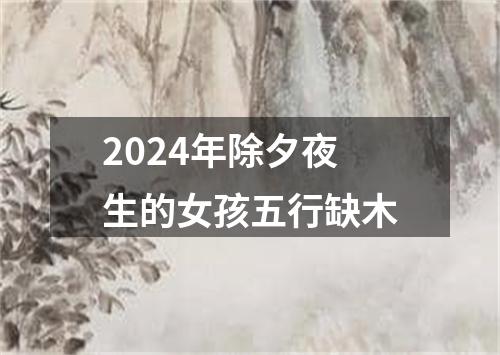 2024年除夕夜生的女孩五行缺木